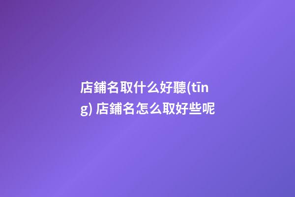 店鋪名取什么好聽(tīng) 店鋪名怎么取好些呢-第1張-店鋪起名-玄機(jī)派